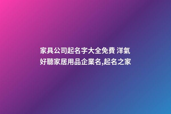 家具公司起名字大全免費 洋氣好聽家居用品企業名,起名之家-第1張-公司起名-玄機派